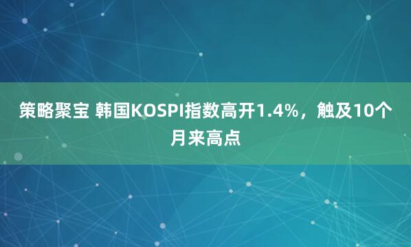 策略聚宝 韩国KOSPI指数高开1.4%，触及10个月来高点