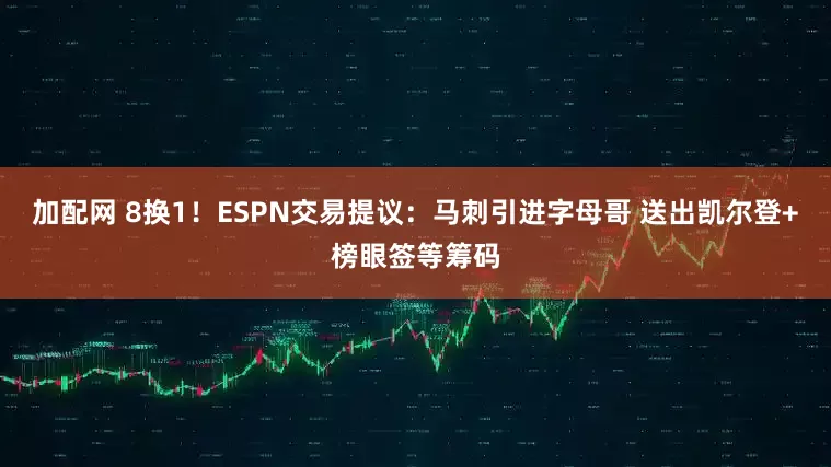 加配网 8换1！ESPN交易提议：马刺引进字母哥 送出凯尔登+榜眼签等筹码