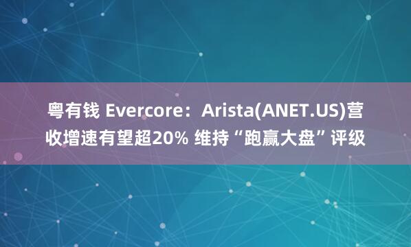 粤有钱 Evercore：Arista(ANET.US)营收增速有望超20% 维持“跑赢大盘”评级