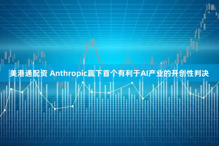 美港通配资 Anthropic赢下首个有利于AI产业的开创性判决