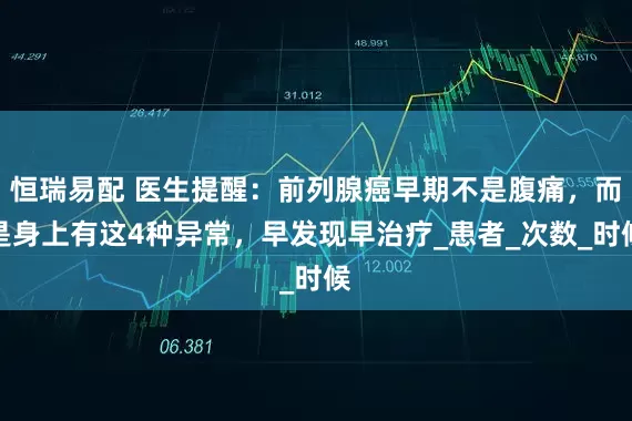 恒瑞易配 医生提醒：前列腺癌早期不是腹痛，而是身上有这4种异常，早发现早治疗_患者_次数_时候