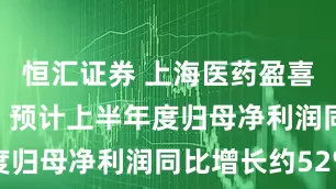 恒汇证券 上海医药盈喜后涨超3% 预计上半年度归母净利润同比增长约52%