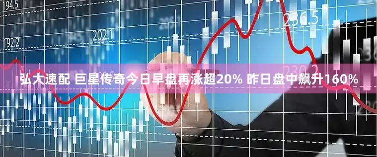 弘大速配 巨星传奇今日早盘再涨超20% 昨日盘中飙升160%