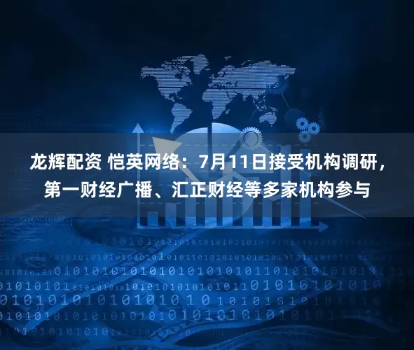 龙辉配资 恺英网络：7月11日接受机构调研，第一财经广播、汇正财经等多家机构参与
