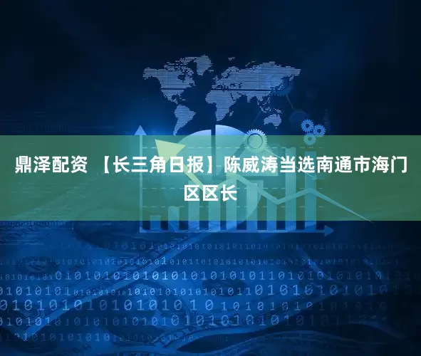 鼎泽配资 【长三角日报】陈威涛当选南通市海门区区长