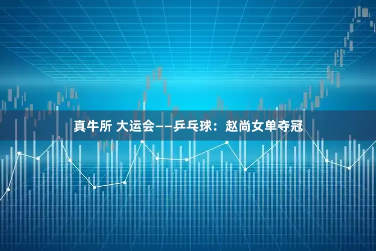 真牛所 大运会——乒乓球：赵尚女单夺冠