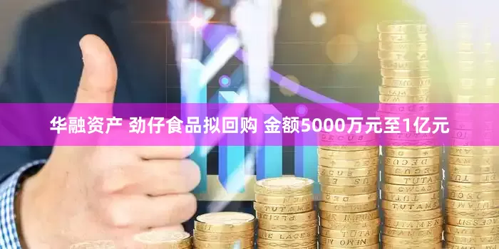 华融资产 劲仔食品拟回购 金额5000万元至1亿元