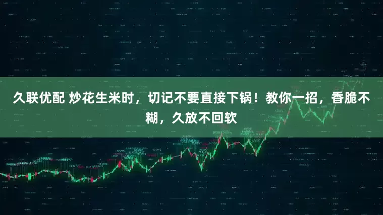 久联优配 炒花生米时，切记不要直接下锅！教你一招，香脆不糊，久放不回软