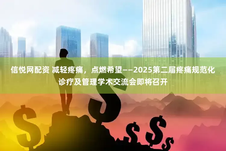 信悦网配资 减轻疼痛，点燃希望——2025第二届疼痛规范化诊疗及管理学术交流会即将召开