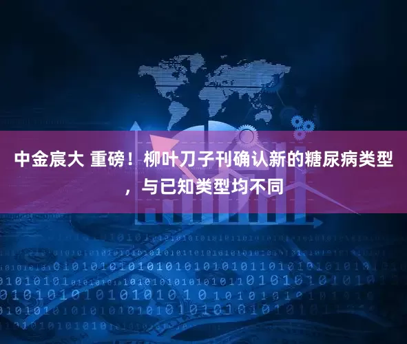 中金宸大 重磅！柳叶刀子刊确认新的糖尿病类型，与已知类型均不同