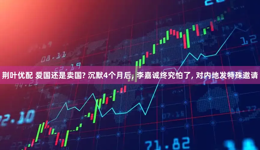 荆叶优配 爱国还是卖国? 沉默4个月后, 李嘉诚终究怕了, 对内地发特殊邀请