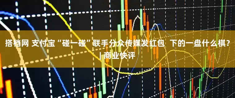 搭档网 支付宝“碰一碰”联手分众传媒发红包  下的一盘什么棋？| 商业快评