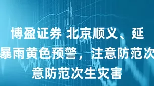 博盈证券 北京顺义、延庆发布暴雨黄色预警，注意防范次生灾害