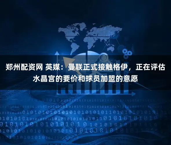 郑州配资网 英媒：曼联正式接触格伊，正在评估水晶宫的要价和球员加盟的意愿