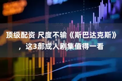 顶级配资 尺度不输《斯巴达克斯》，这3部成人剧集值得一看