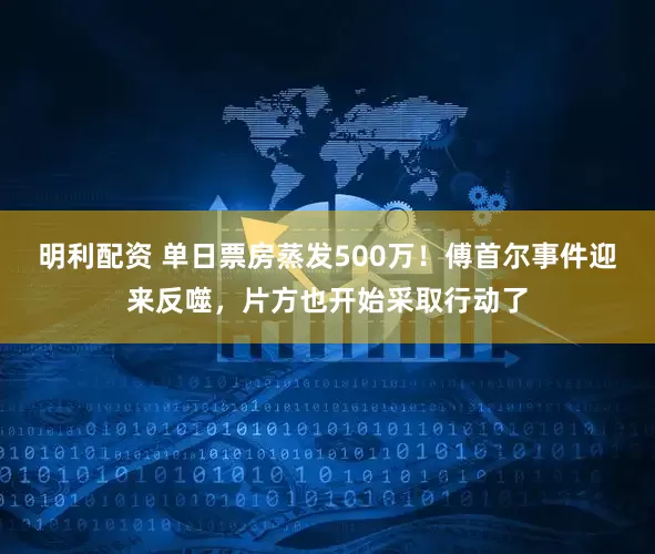 明利配资 单日票房蒸发500万！傅首尔事件迎来反噬，片方也开始采取行动了