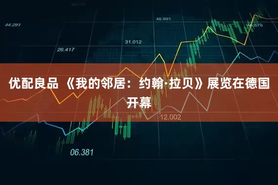 优配良品 《我的邻居：约翰·拉贝》展览在德国开幕