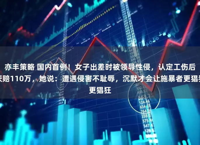 亦丰策略 国内首例！女子出差时被领导性侵，认定工伤后获赔110万，她说：遭遇侵害不耻辱，沉默才会让施暴者更猖狂
