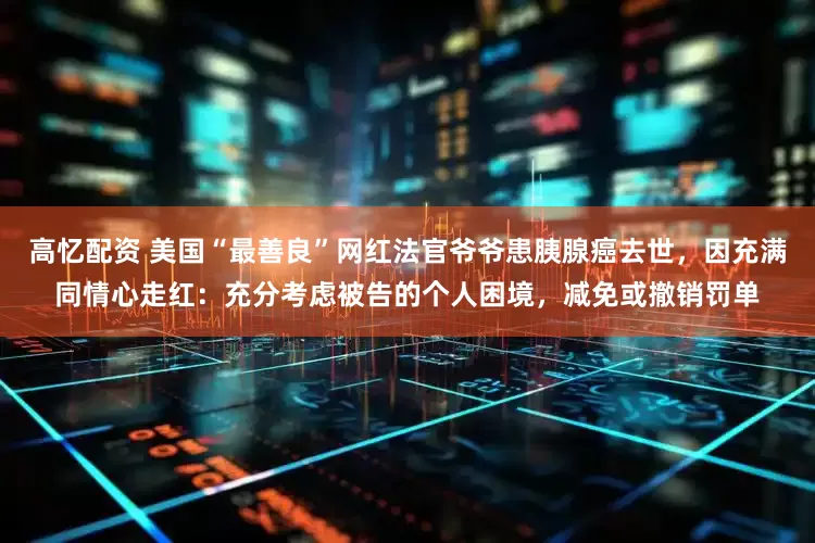 高忆配资 美国“最善良”网红法官爷爷患胰腺癌去世，因充满同情心走红：充分考虑被告的个人困境，减免或撤销罚单