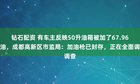 钻石配资 有车主反映50升油箱被加了67.96升油，成都高新区市监局：加油枪已封存，正在全面调查