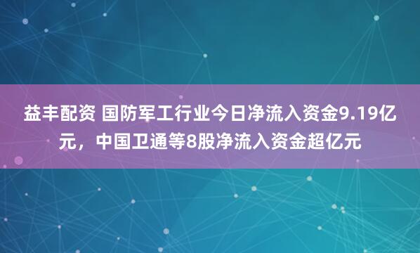 益丰配资 国防军工行业今日净流入资金9.19亿元，中国卫通等8股净流入资金超亿元