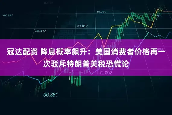 冠达配资 降息概率飙升：美国消费者价格再一次驳斥特朗普关税恐慌论