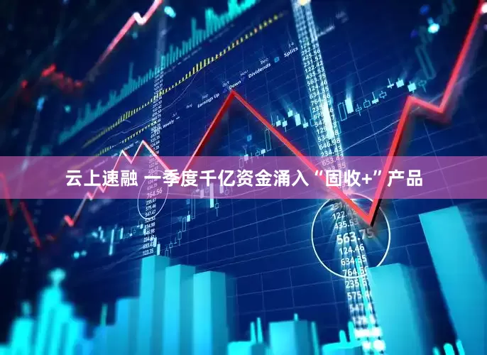 云上速融 一季度千亿资金涌入“固收+”产品