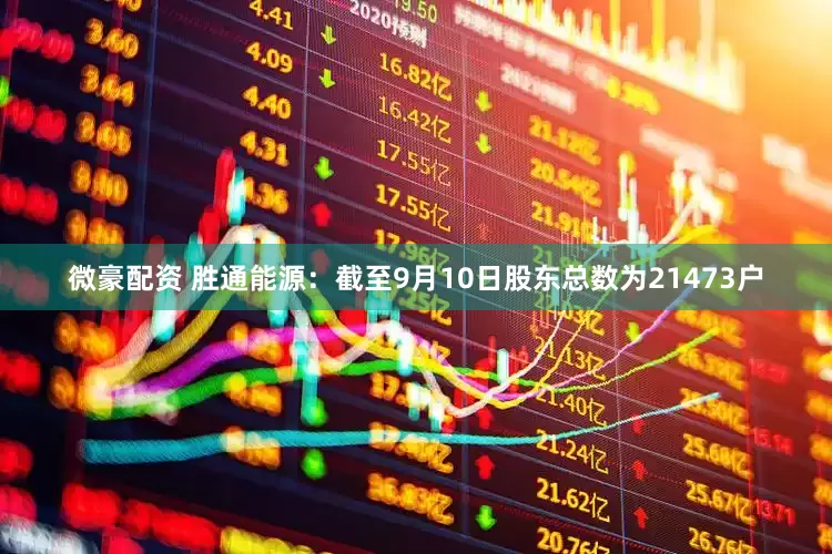微豪配资 胜通能源：截至9月10日股东总数为21473户