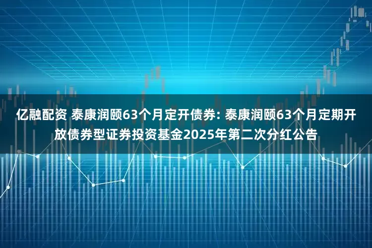 亿融配资 泰康润颐63个月定开债券: 泰康润颐63个月定期开放债券型证券投资基金2025年第二次分红公告