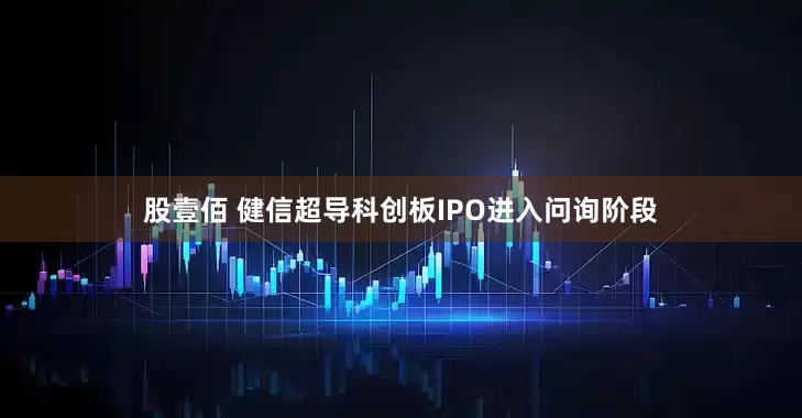 股壹佰 健信超导科创板IPO进入问询阶段