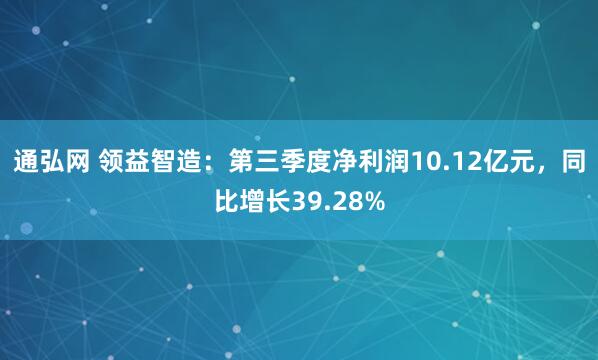 通弘网 领益智造：第三季度净利润10.12亿元，同比增长39.28%