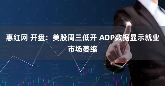 惠红网 开盘：美股周三低开 ADP数据显示就业市场萎缩