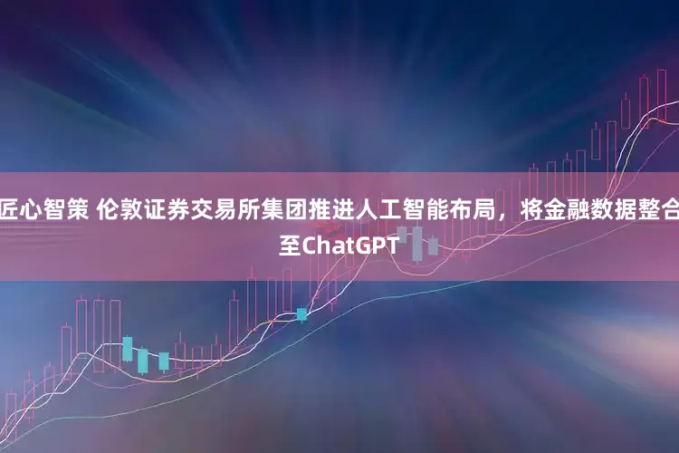 匠心智策 伦敦证券交易所集团推进人工智能布局，将金融数据整合至ChatGPT
