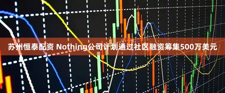 苏州恒泰配资 Nothing公司计划通过社区融资筹集500万美元
