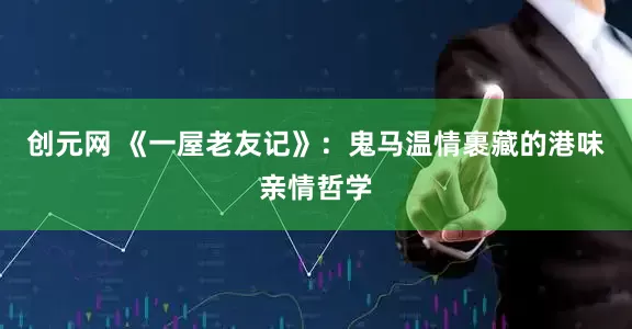 创元网 《一屋老友记》：鬼马温情裹藏的港味亲情哲学