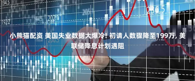 小熊猫配资 美国失业数据大爆冷! 初请人数骤降至199万, 美联储降息计划遇阻