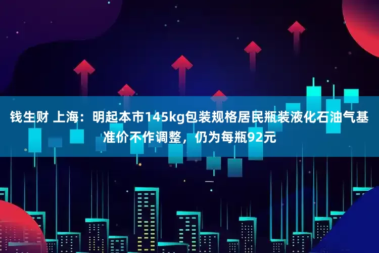 钱生财 上海：明起本市145kg包装规格居民瓶装液化石油气基准价不作调整，仍为每瓶92元