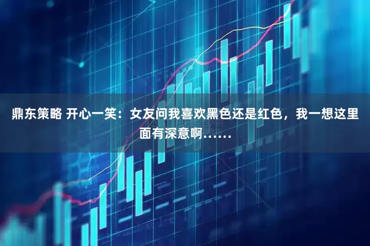鼎东策略 开心一笑：女友问我喜欢黑色还是红色，我一想这里面有深意啊……