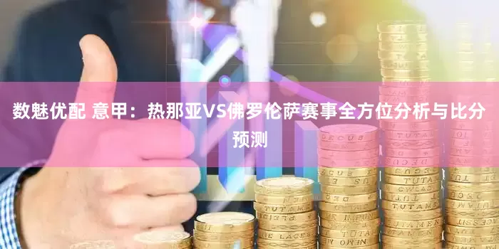 数魅优配 意甲：热那亚VS佛罗伦萨赛事全方位分析与比分预测