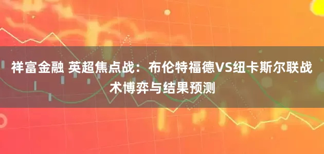 祥富金融 英超焦点战：布伦特福德VS纽卡斯尔联战术博弈与结果预测