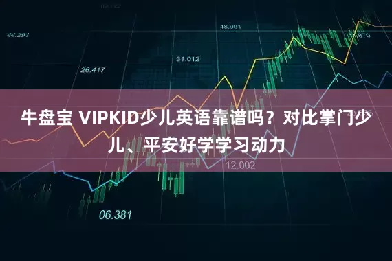 牛盘宝 VIPKID少儿英语靠谱吗？对比掌门少儿、平安好学学习动力