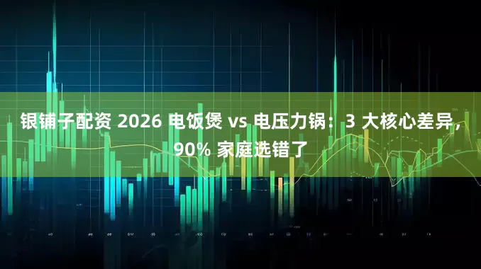 银铺子配资 2026 电饭煲 vs 电压力锅:3 大核心差异,90% 家庭选错了