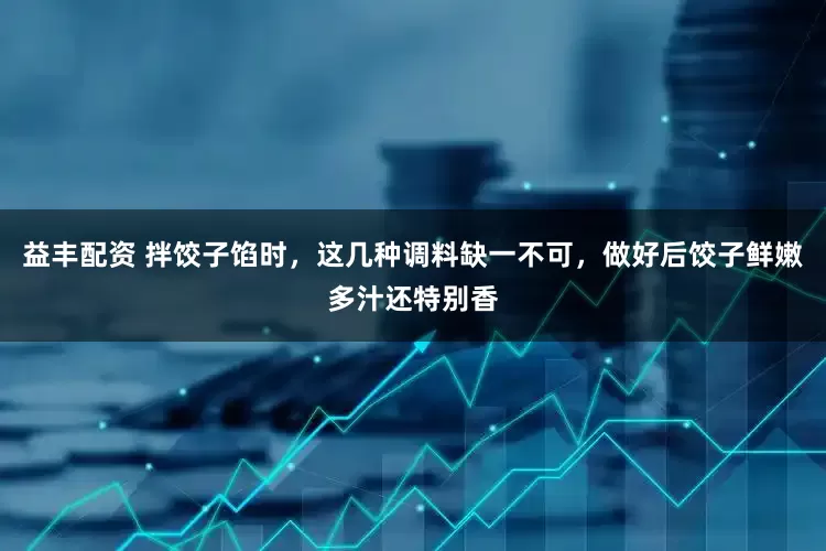 益丰配资 拌饺子馅时，这几种调料缺一不可，做好后饺子鲜嫩多汁还特别香